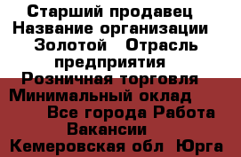 Старший продавец › Название организации ­ Золотой › Отрасль предприятия ­ Розничная торговля › Минимальный оклад ­ 35 000 - Все города Работа » Вакансии   . Кемеровская обл.,Юрга г.